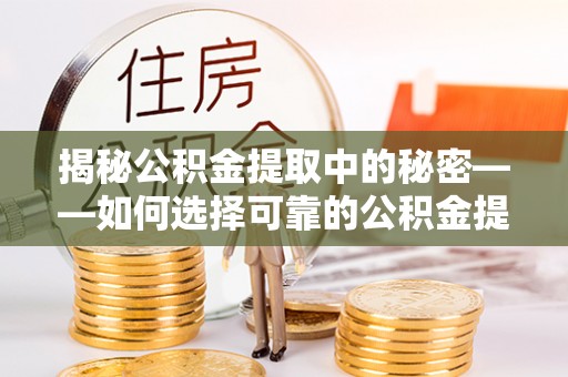 鸡东揭秘公积金提取中的秘密——如何选择可靠的公积金提取代办中介？