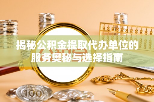 鸡东揭秘公积金提取代办单位的服务奥秘与选择指南