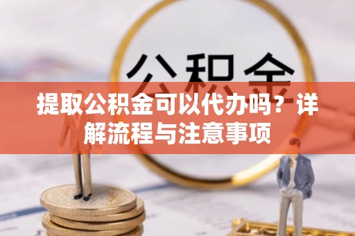 鸡东提取公积金可以代办吗？详解流程与注意事项
