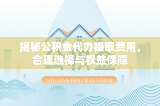 鸡东揭秘公积金代办提取费用，合理选择与权益保障