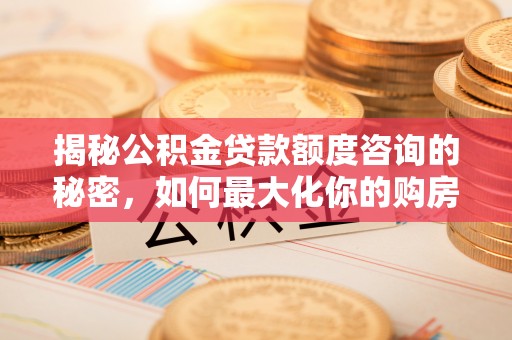 鸡东揭秘公积金贷款额度咨询的秘密，如何最大化你的购房资金