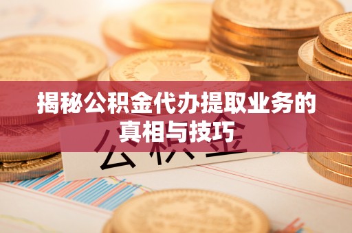 鸡东揭秘公积金代办提取业务的真相与技巧