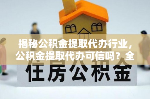 鸡东揭秘公积金提取代办行业，公积金提取代办可信吗？全面解析与实用建议