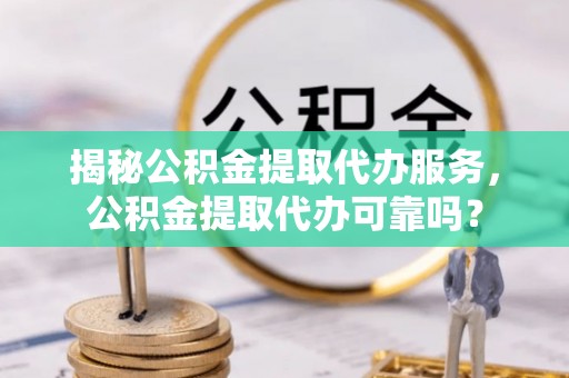 鸡东揭秘公积金提取代办服务，公积金提取代办可靠吗？
