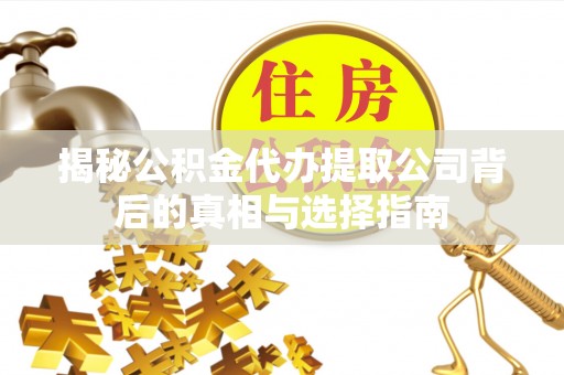 鸡东揭秘公积金代办提取公司背后的真相与选择指南