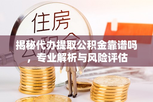 鸡东揭秘代办提取公积金靠谱吗，专业解析与风险评估
