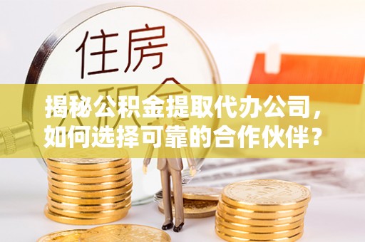 鸡东揭秘公积金提取代办公司，如何选择可靠的合作伙伴？