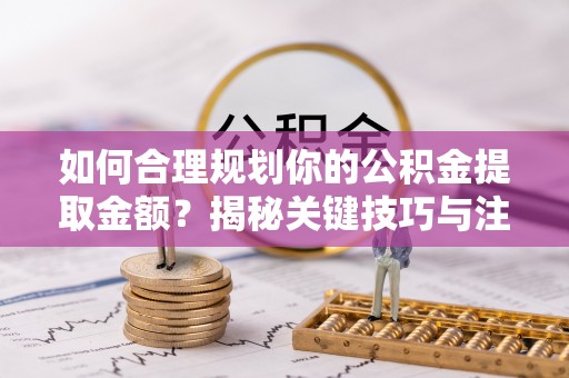 鸡东如何合理规划你的公积金提取金额？揭秘关键技巧与注意事项