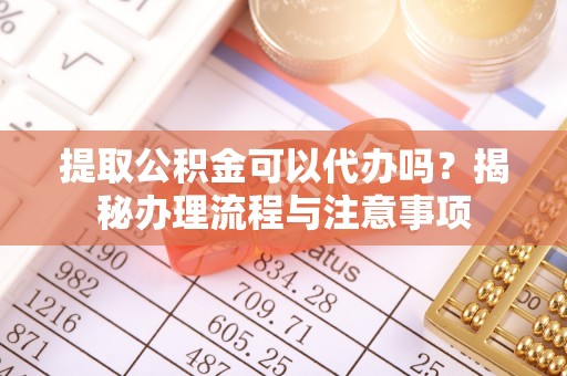 鸡东提取公积金可以代办吗？揭秘办理流程与注意事项