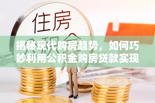 鸡东揭秘现代购房趋势，如何巧妙利用公积金购房贷款实现置业梦想