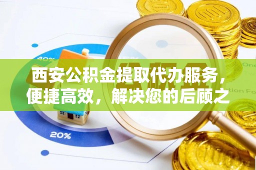 鸡东西安公积金提取代办服务，便捷高效，解决您的后顾之忧