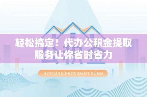 鸡东轻松搞定！代办公积金提取服务让你省时省力