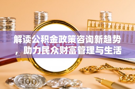 鸡东解读公积金政策咨询新趋势，助力民众财富管理与生活规划