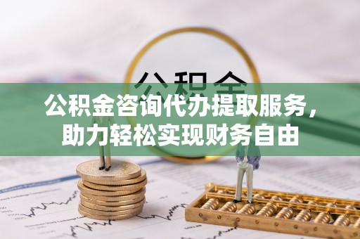 鸡东公积金咨询代办提取服务，助力轻松实现财务自由