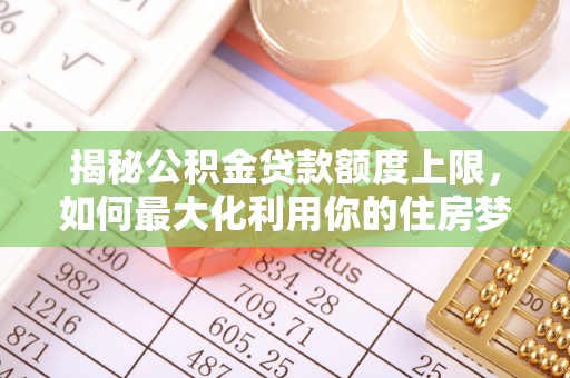 鸡东揭秘公积金贷款额度上限，如何最大化利用你的住房梦想资金？