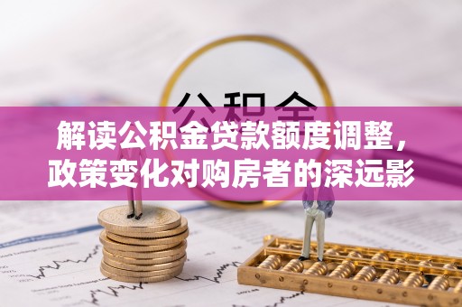 鸡东解读公积金贷款额度调整，政策变化对购房者的深远影响