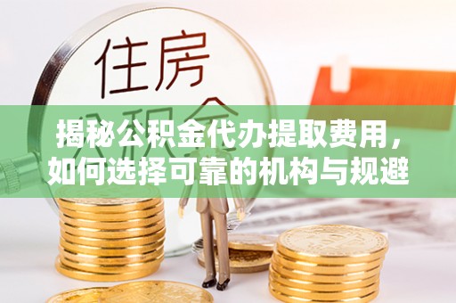 鸡东揭秘公积金代办提取费用，如何选择可靠的机构与规避潜在风险
