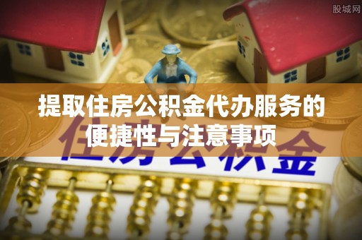 鸡东提取住房公积金代办服务的便捷性与注意事项