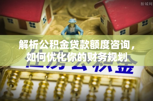 鸡东解析公积金贷款额度咨询，如何优化你的财务规划