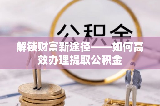 鸡东解锁财富新途径——如何高效办理提取公积金