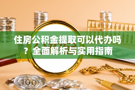 鸡东住房公积金提取可以代办吗？全面解析与实用指南