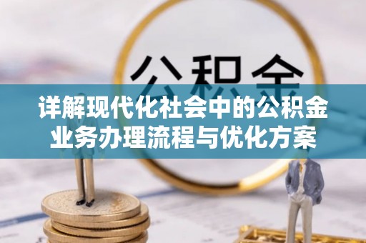 鸡东详解现代化社会中的公积金业务办理流程与优化方案