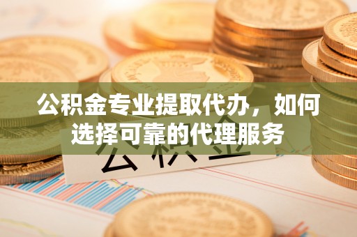 鸡东公积金专业提取代办，如何选择可靠的代理服务