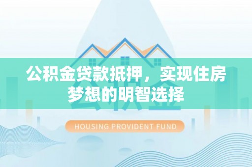 鸡东公积金贷款抵押，实现住房梦想的明智选择