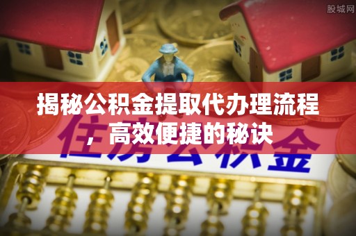 鸡东揭秘公积金提取代办理流程，高效便捷的秘诀