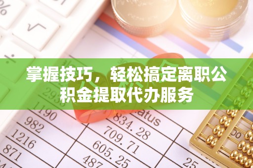 鸡东掌握技巧，轻松搞定离职公积金提取代办服务