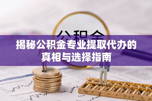 鸡东揭秘公积金专业提取代办的真相与选择指南