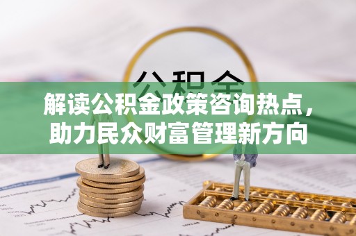 鸡东解读公积金政策咨询热点，助力民众财富管理新方向