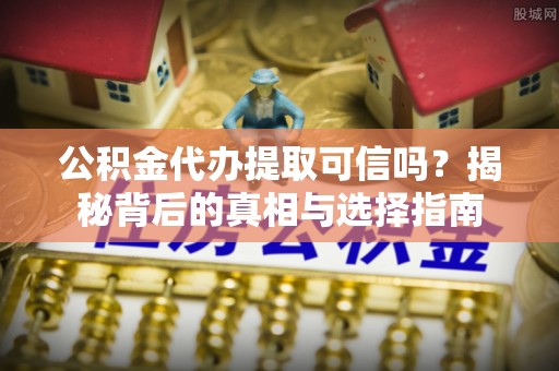 鸡东公积金代办提取可信吗？揭秘背后的真相与选择指南