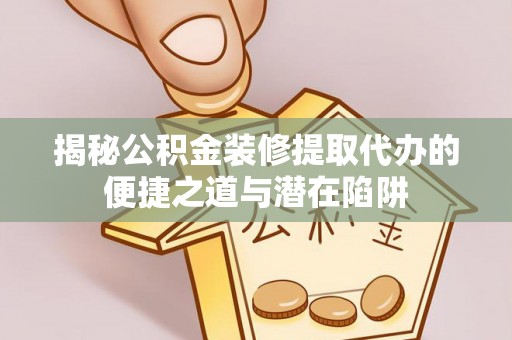 鸡东揭秘公积金装修提取代办的便捷之道与潜在陷阱