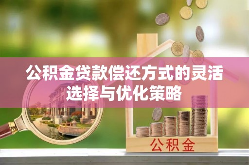 鸡东公积金贷款偿还方式的灵活选择与优化策略