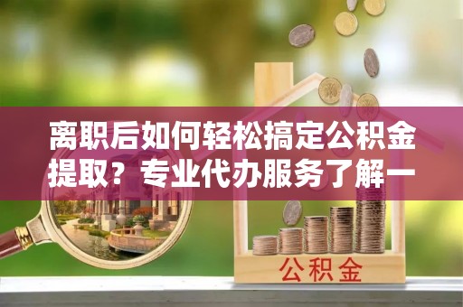 鸡东离职后如何轻松搞定公积金提取？专业代办服务了解一下