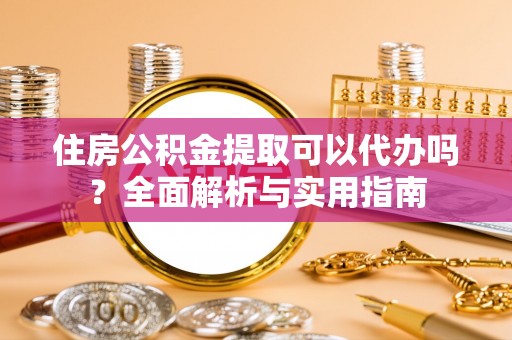 鸡东住房公积金提取可以代办吗？全面解析与实用指南