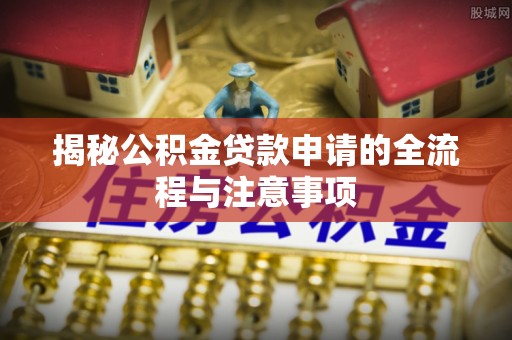 鸡东揭秘公积金贷款申请的全流程与注意事项