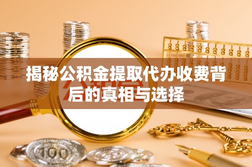 鸡东揭秘公积金提取代办收费背后的真相与选择