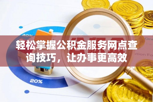 鸡东轻松掌握公积金服务网点查询技巧，让办事更高效