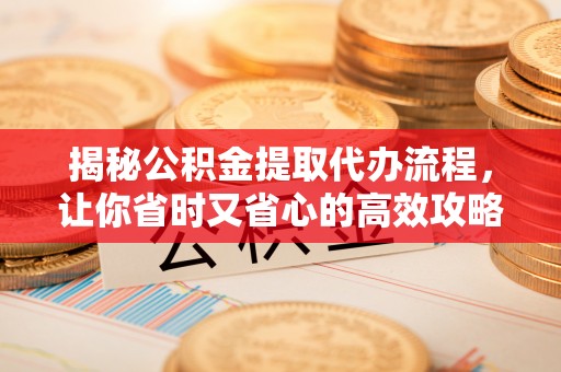 鸡东揭秘公积金提取代办流程，让你省时又省心的高效攻略