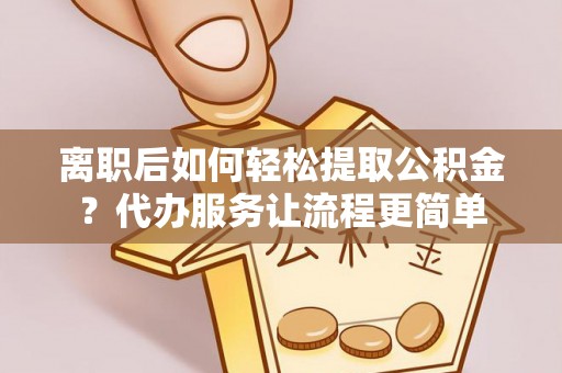 鸡东离职后如何轻松提取公积金？代办服务让流程更简单