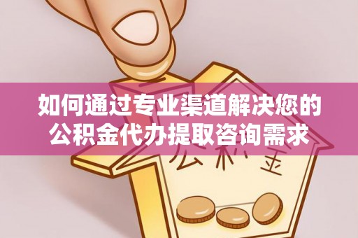 鸡东如何通过专业渠道解决您的公积金代办提取咨询需求