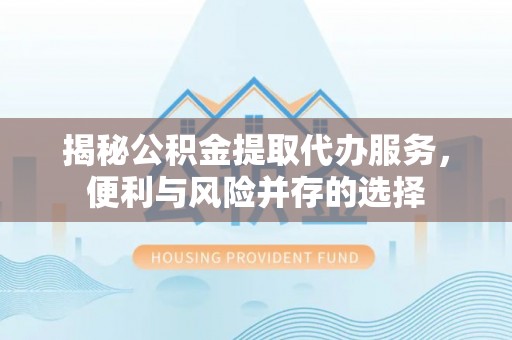 鸡东揭秘公积金提取代办服务，便利与风险并存的选择