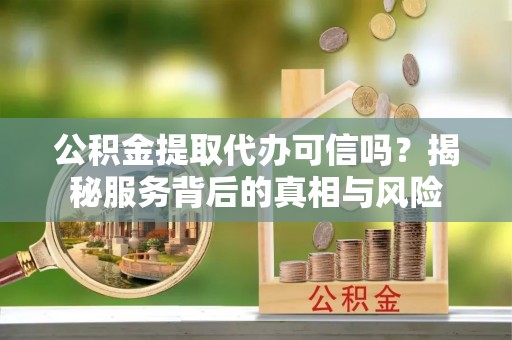 鸡东公积金提取代办可信吗？揭秘服务背后的真相与风险