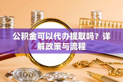 鸡东公积金可以代办提取吗？详解政策与流程