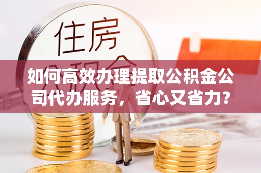 鸡东如何高效办理提取公积金公司代办服务，省心又省力？