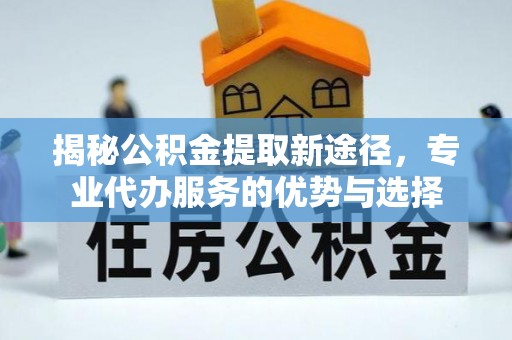 鸡东揭秘公积金提取新途径，专业代办服务的优势与选择