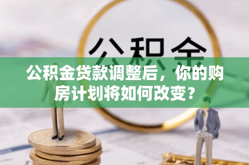 鸡东公积金贷款调整后，你的购房计划将如何改变？