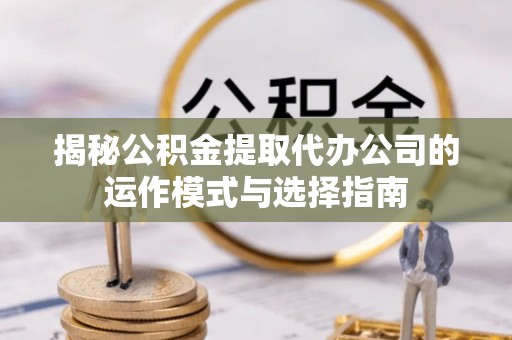 鸡东揭秘公积金提取代办公司的运作模式与选择指南
